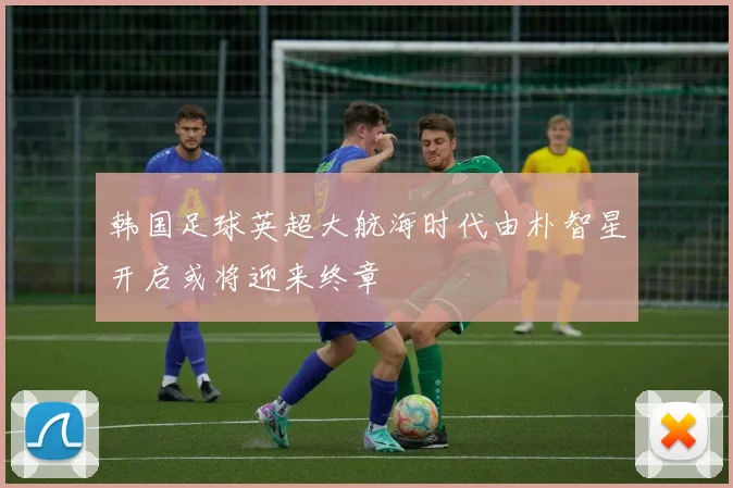 韩国足球英超大航海时代由朴智星开启或将迎来终章