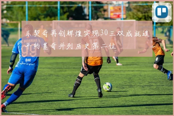 东契奇再创辉煌实现30三双成就追平约基奇并列历史第二位