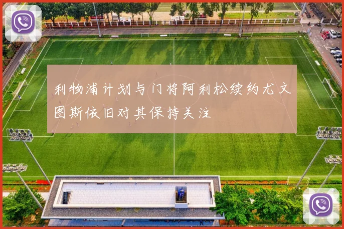 利物浦计划与门将阿利松续约尤文图斯依旧对其保持关注