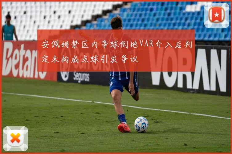 安佩姆禁区内争球倒地VAR介入后判定未构成点球引发争议