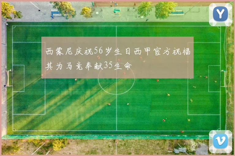 西蒙尼庆祝56岁生日西甲官方祝福其为马竞奉献35生命