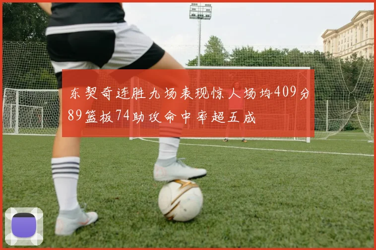 东契奇连胜九场表现惊人场均409分89篮板74助攻命中率超五成