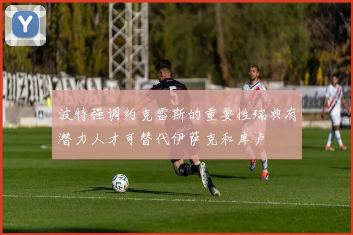 波特强调约克雷斯的重要性瑞典有潜力人才可替代伊萨克和库卢
