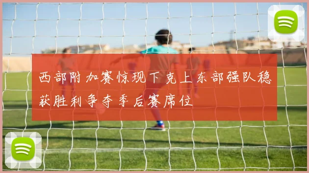 西部附加赛惊现下克上东部强队稳获胜利争夺季后赛席位