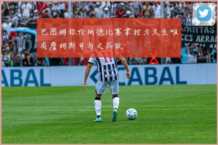巴图姆称伦纳德比赛掌控力天生唯有詹姆斯可与之匹敌