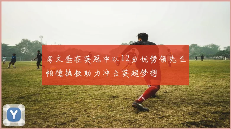 考文垂在英冠中以12分优势领先兰帕德执教助力冲击英超梦想
