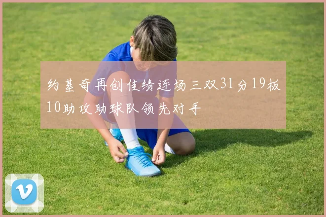 约基奇再创佳绩连场三双31分19板10助攻助球队领先对手