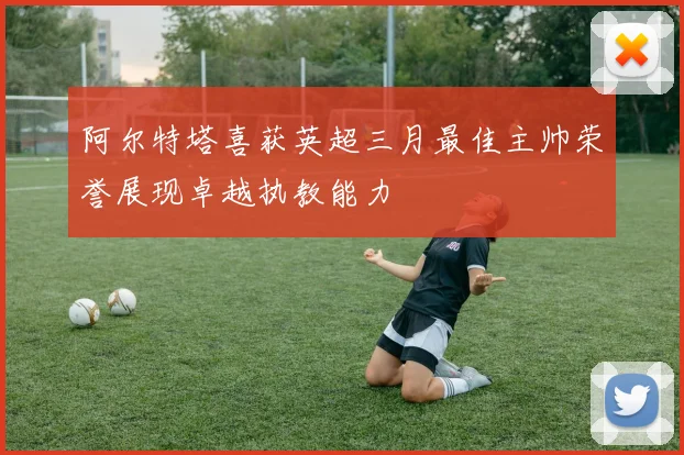 阿尔特塔喜获英超三月最佳主帅荣誉展现卓越执教能力