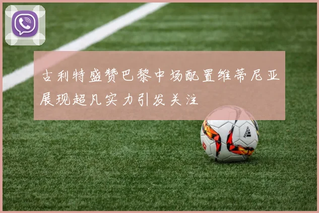 古利特盛赞巴黎中场配置维蒂尼亚展现超凡实力引发关注
