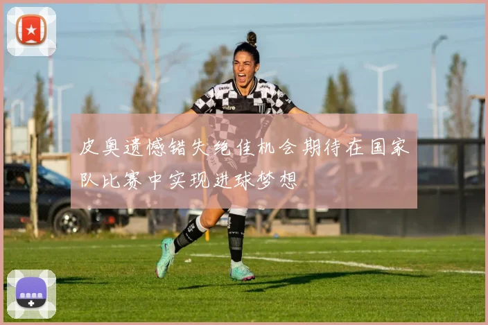 皮奥遗憾错失绝佳机会期待在国家队比赛中实现进球梦想