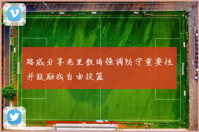 路威分享老里教诲强调防守重要性并鼓励我自由投篮
