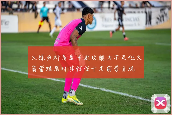 火媒分析乌度卡进攻能力不足但火箭管理层对其信任十足前景乐观