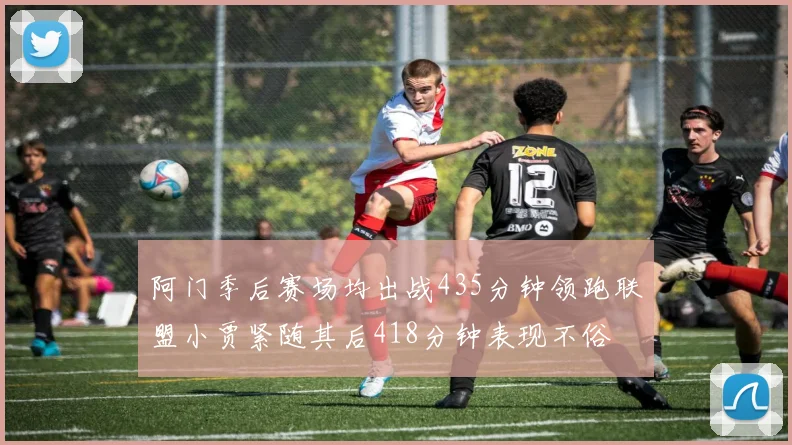 阿门季后赛场均出战435分钟领跑联盟小贾紧随其后418分钟表现不俗