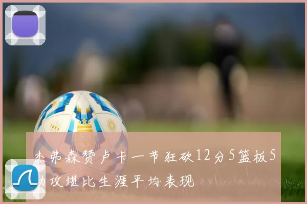 杰弗森赞卢卡一节狂砍12分5篮板5助攻堪比生涯平均表现