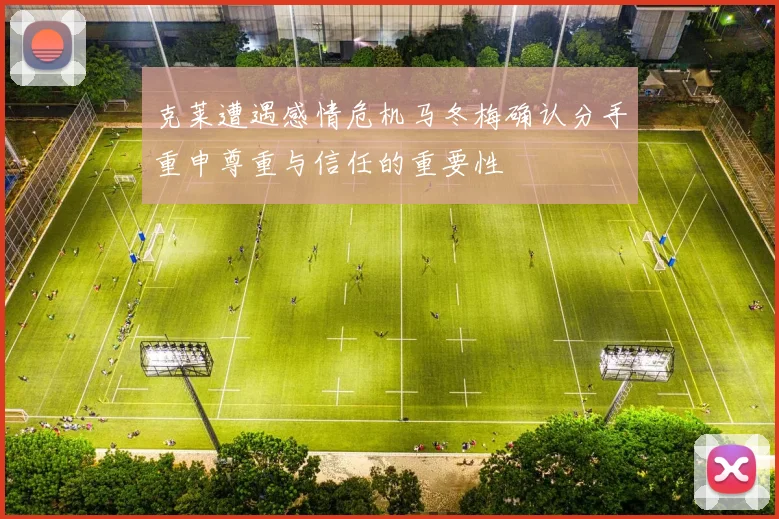 克莱遭遇感情危机马冬梅确认分手重申尊重与信任的重要性